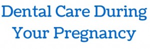 dental care during your pregnancy